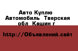 Авто Куплю - Автомобиль. Тверская обл.,Кашин г.